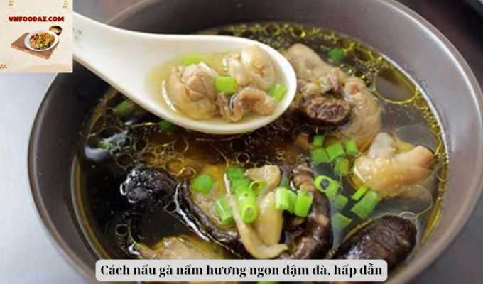 Cách nấu gà nấm hương ngon đậm đà, hấp dẫn